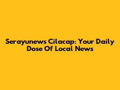 Serayunews Cilacap: Your Daily Dose Of Local News