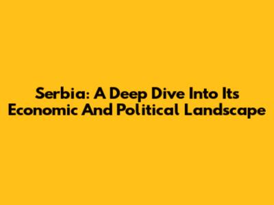 Serbia: A Deep Dive Into Its Economic And Political Landscape