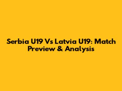 Serbia U19 Vs Latvia U19: Match Preview & Analysis