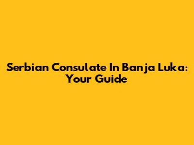 Serbian Consulate In Banja Luka: Your Guide