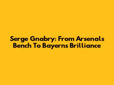 Serge Gnabry: From Arsenal's Bench To Bayern's Brilliance