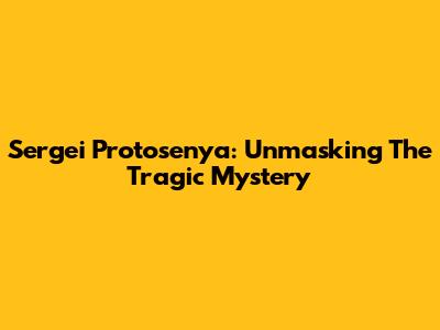 Sergei Protosenya: Unmasking The Tragic Mystery