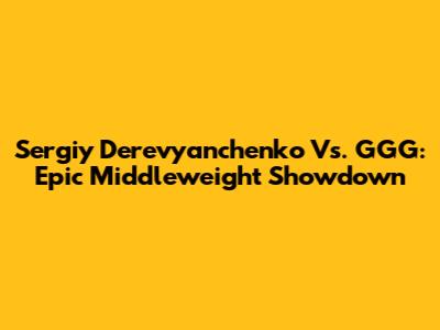 Sergiy Derevyanchenko Vs. GGG: Epic Middleweight Showdown