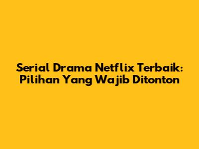 Serial Drama Netflix Terbaik: Pilihan Yang Wajib Ditonton