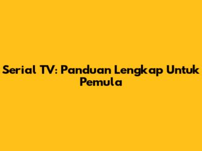 Serial TV: Panduan Lengkap Untuk Pemula