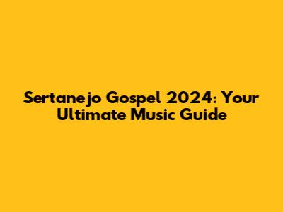 Sertanejo Gospel 2024: Your Ultimate Music Guide