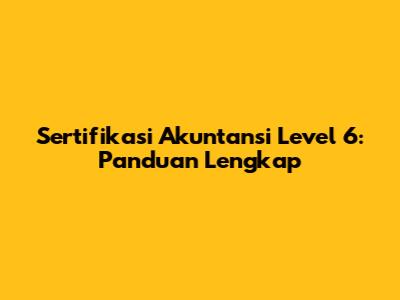 Sertifikasi Akuntansi Level 6: Panduan Lengkap