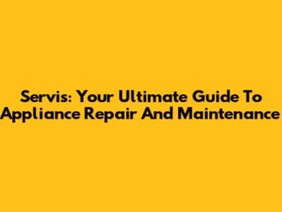 Servis: Your Ultimate Guide To Appliance Repair And Maintenance