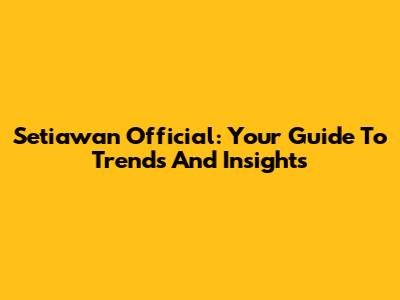 Setiawan Official: Your Guide To Trends And Insights