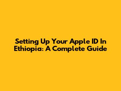 Setting Up Your Apple ID In Ethiopia: A Complete Guide