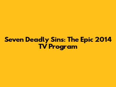Seven Deadly Sins: The Epic 2014 TV Program