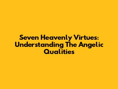 Seven Heavenly Virtues: Understanding The Angelic Qualities