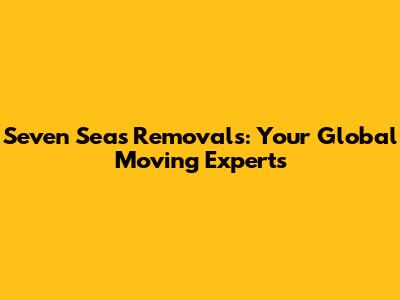 Seven Seas Removals: Your Global Moving Experts