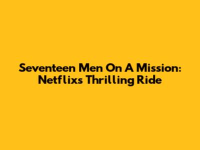Seventeen Men On A Mission: Netflix's Thrilling Ride