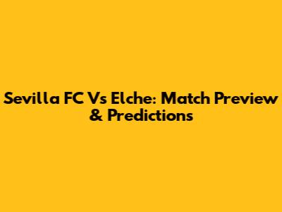 Sevilla FC Vs Elche: Match Preview & Predictions