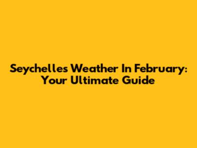 Seychelles Weather In February: Your Ultimate Guide