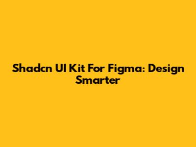Shadcn UI Kit For Figma: Design Smarter