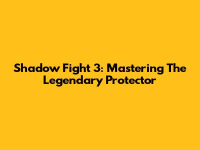 Shadow Fight 3: Mastering The Legendary Protector