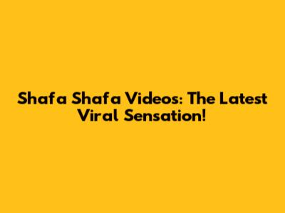 Shafa Shafa Videos: The Latest Viral Sensation!