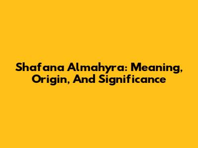Shafana Almahyra: Meaning, Origin, And Significance