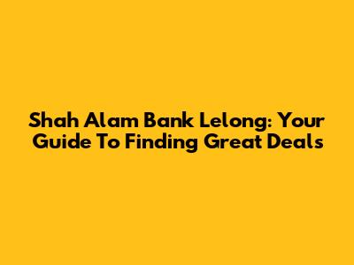 Shah Alam Bank Lelong: Your Guide To Finding Great Deals