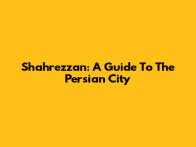 Shahrezzan: A Guide To The Persian City