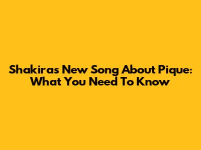 Shakira's New Song About Pique: What You Need To Know