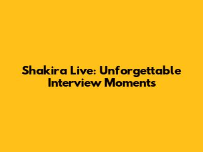 Shakira Live: Unforgettable Interview Moments