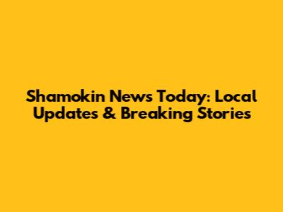 Shamokin News Today: Local Updates & Breaking Stories