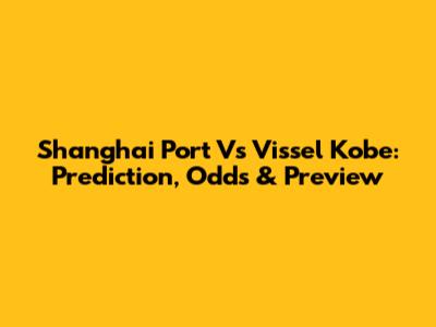 Shanghai Port Vs Vissel Kobe: Prediction, Odds & Preview