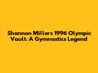 Shannon Miller's 1996 Olympic Vault: A Gymnastics Legend