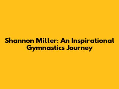 Shannon Miller: An Inspirational Gymnastics Journey