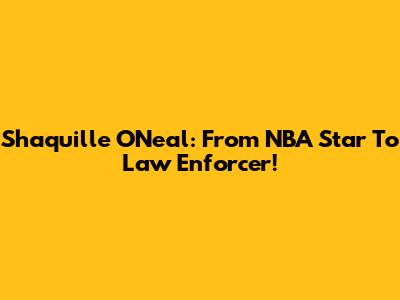 Shaquille O'Neal: From NBA Star To Law Enforcer!