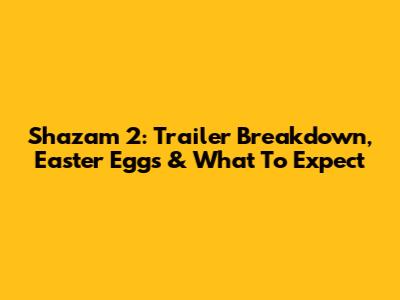 Shazam 2: Trailer Breakdown, Easter Eggs & What To Expect