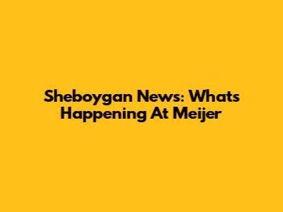 Sheboygan News: What's Happening At Meijer