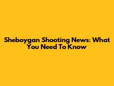 Sheboygan Shooting News: What You Need To Know
