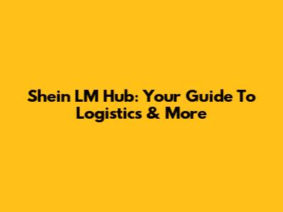 Shein LM Hub: Your Guide To Logistics & More