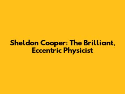 Sheldon Cooper: The Brilliant, Eccentric Physicist