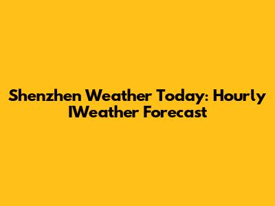 Shenzhen Weather Today: Hourly IWeather Forecast