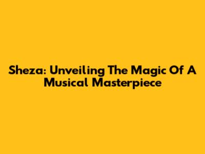 Sheza: Unveiling The Magic Of A Musical Masterpiece