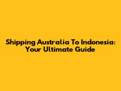 Shipping Australia To Indonesia: Your Ultimate Guide