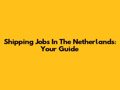 Shipping Jobs In The Netherlands: Your Guide
