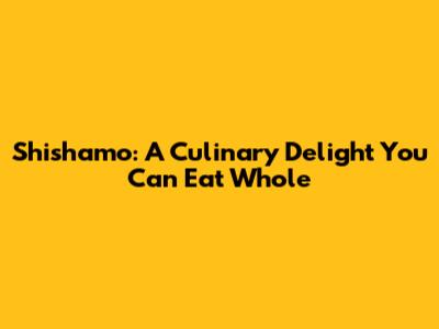Shishamo: A Culinary Delight You Can Eat Whole