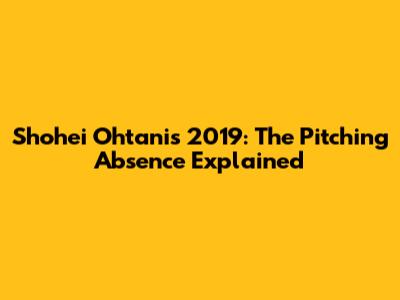 Shohei Ohtani's 2019: The Pitching Absence Explained