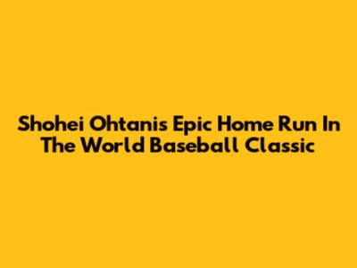 Shohei Ohtani's Epic Home Run In The World Baseball Classic
