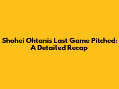 Shohei Ohtani's Last Game Pitched: A Detailed Recap