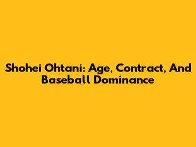 Shohei Ohtani: Age, Contract, And Baseball Dominance