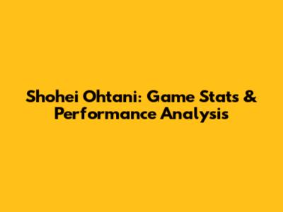 Shohei Ohtani: Game Stats & Performance Analysis