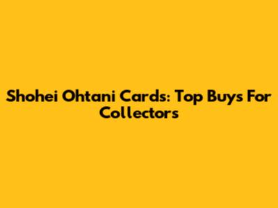 Shohei Ohtani Cards: Top Buys For Collectors