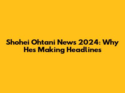 Shohei Ohtani News 2024: Why He's Making Headlines